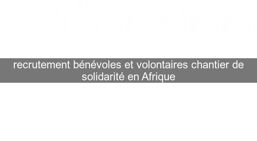 recrutement bénévoles et volontaires chantier de solidarité en Afrique recrutement bénévoles et volontaires chantier de solidarité en Afrique