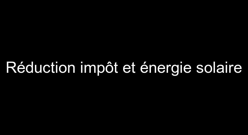 Réduction impôt et énergie solaire