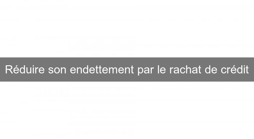 Réduire son endettement par le rachat de crédit