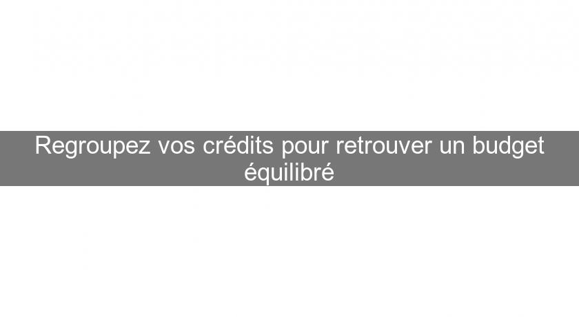 Regroupez vos crédits pour retrouver un budget équilibré Regroupez vos crédits pour retrouver un budget équilibré