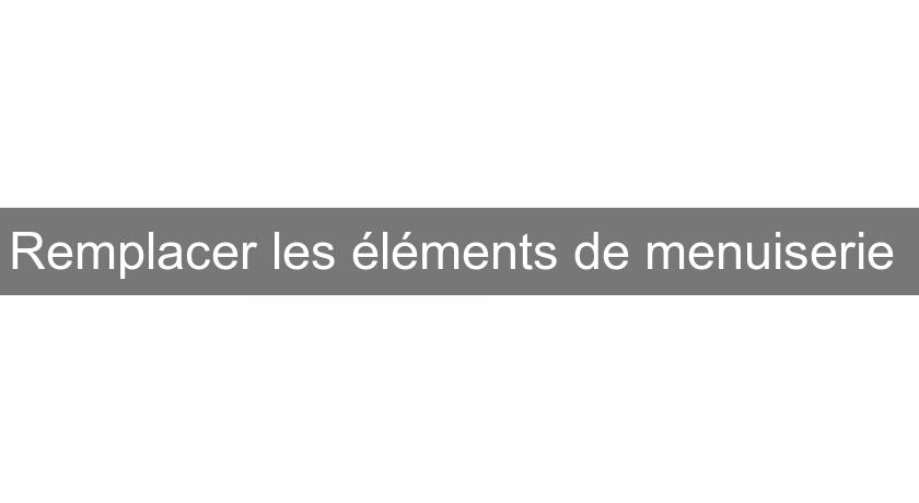 Remplacer les éléments de menuiserie Remplacer les éléments de menuiserie