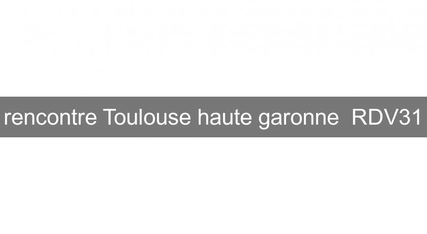 rencontre Toulouse haute garonne RDV31 rencontre Toulouse haute garonne RDV31