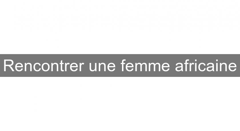 Rencontrer une femme africaine