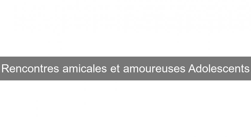 Rencontres amicales et amoureuses Adolescents Rencontres amicales et amoureuses Adolescents