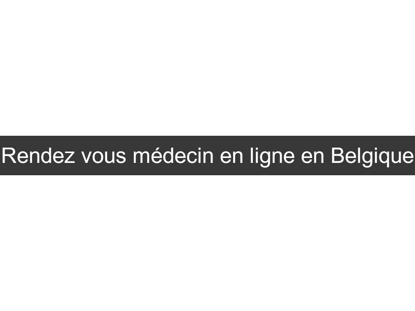 Rendez vous médecin en ligne en Belgique Rendez vous médecin en ligne en Belgique