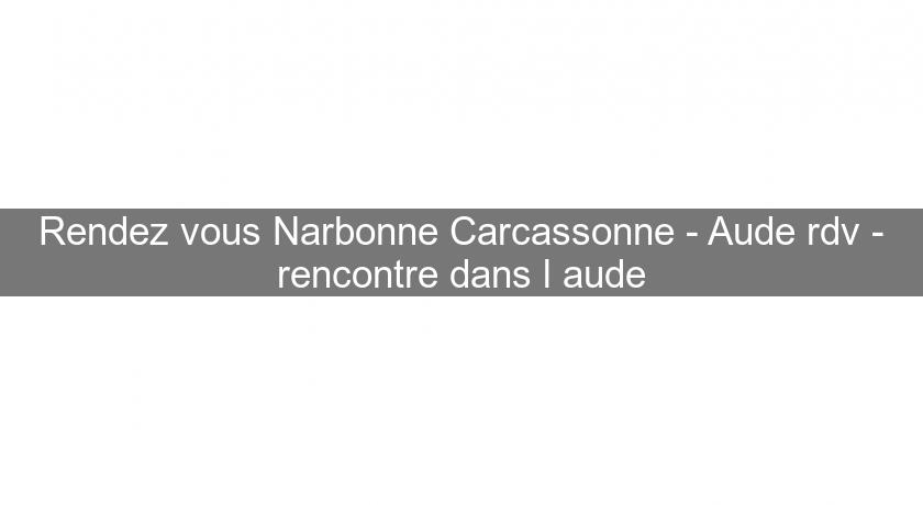Rendez vous Narbonne Carcassonne - Aude rdv - rencontre dans l'aude