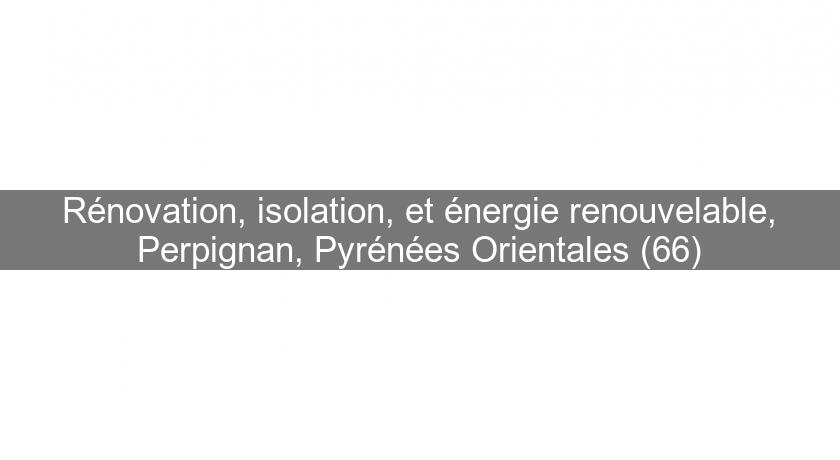 Rénovation, isolation, et énergie renouvelable, Perpignan, Pyrénées Orientales (66)