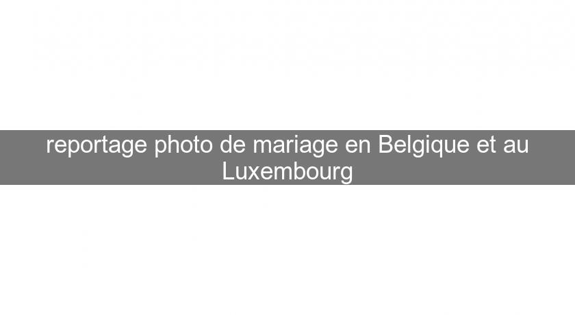 reportage photo de mariage en Belgique et au Luxembourg