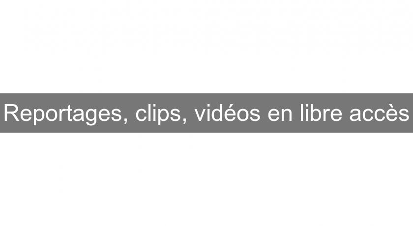 Reportages, clips, vidéos en libre accès