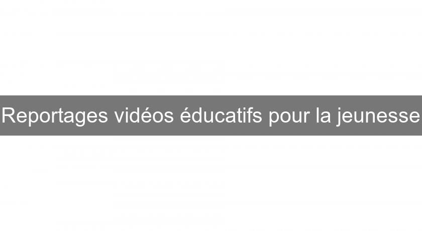Reportages vidéos éducatifs pour la jeunesse Reportages vidéos éducatifs pour la jeunesse