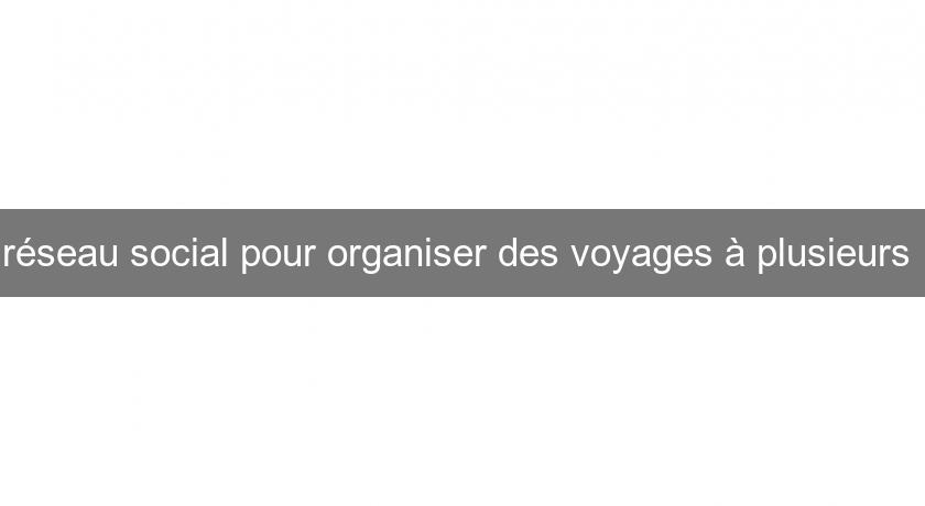 réseau social pour organiser des voyages à plusieurs réseau social pour organiser des voyages à plusieurs