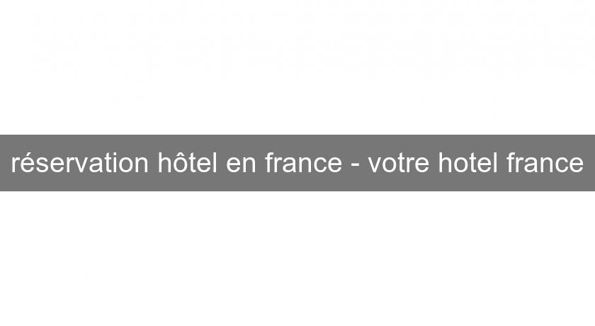 réservation hôtel en france - votre hotel france
