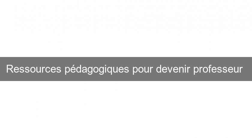 Ressources pédagogiques pour devenir professeur Ressources pédagogiques pour devenir professeur