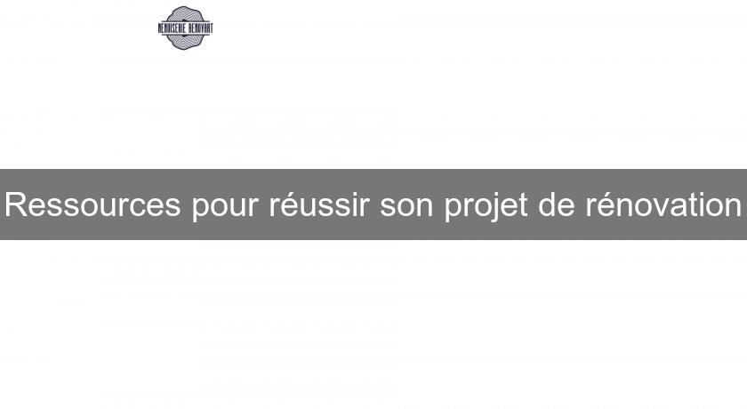 Ressources pour réussir son projet de rénovation Ressources pour réussir son projet de rénovation