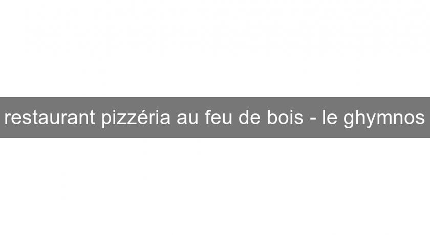 restaurant pizzéria au feu de bois - le ghymnos restaurant pizzéria au feu de bois - le ghymnos