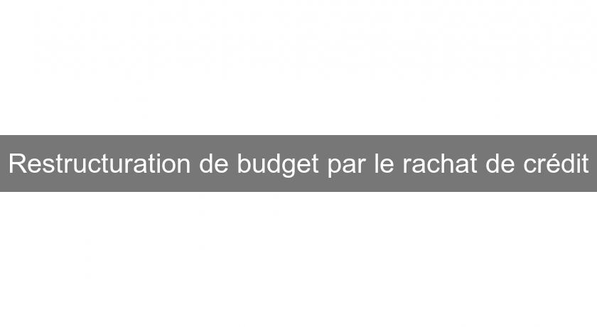 Restructuration de budget par le rachat de crédit Restructuration de budget par le rachat de crédit