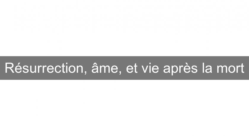 Résurrection, âme, et vie après la mort Résurrection, âme, et vie après la mort