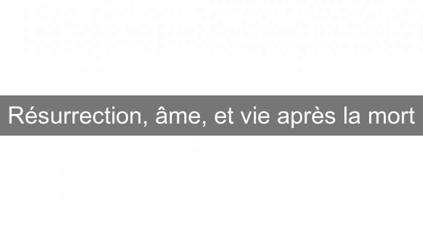 Résurrection, âme, et vie après la mort