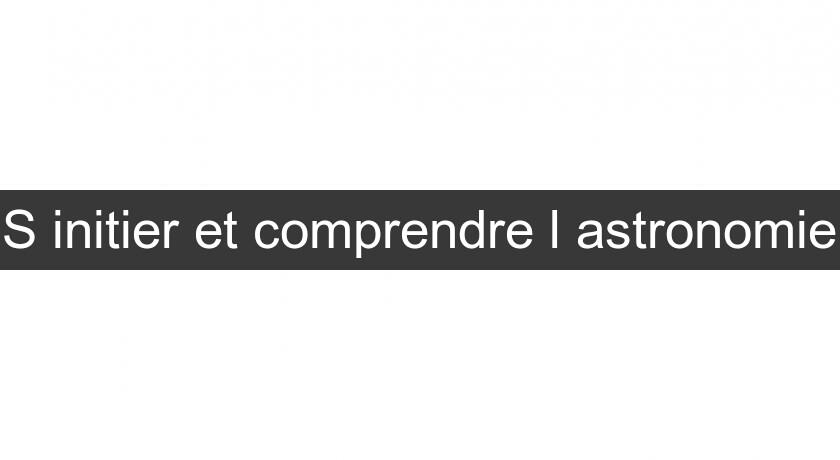 S'initier et comprendre l'astronomie S'initier et comprendre l'astronomie