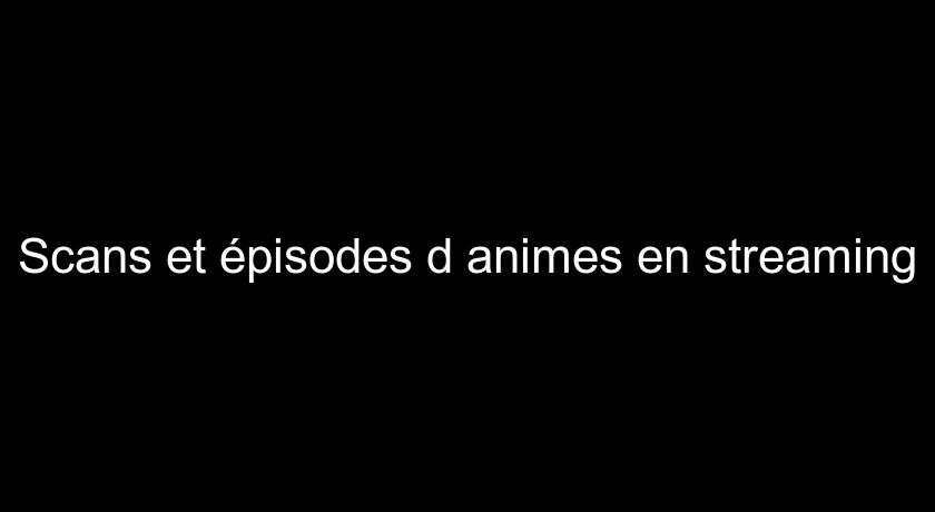 Scans et épisodes d'animes en streaming Scans et épisodes d'animes en streaming