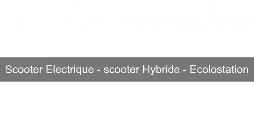 Scooter Electrique - scooter Hybride - Ecolostation