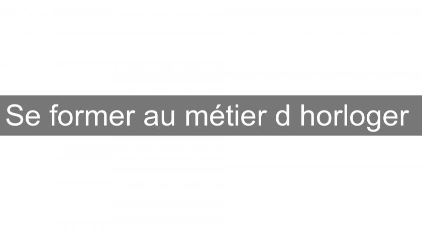 Se former au métier d'horloger Se former au métier d'horloger