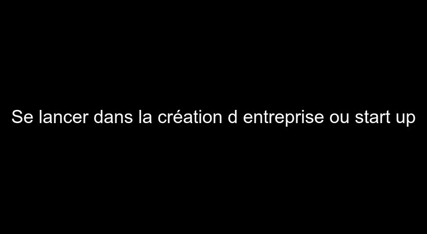 Se lancer dans la création d'entreprise ou start up Se lancer dans la création d'entreprise ou start up