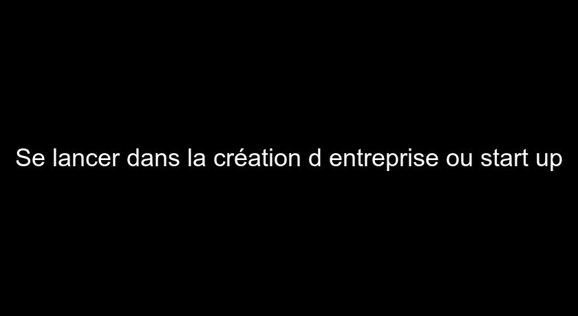 Se lancer dans la création d'entreprise ou start up