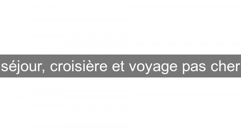 séjour, croisière et voyage pas cher séjour, croisière et voyage pas cher