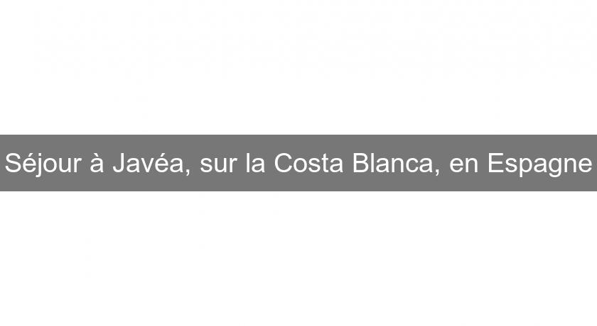 Séjour à Javéa, sur la Costa Blanca, en Espagne Séjour à Javéa, sur la Costa Blanca, en Espagne