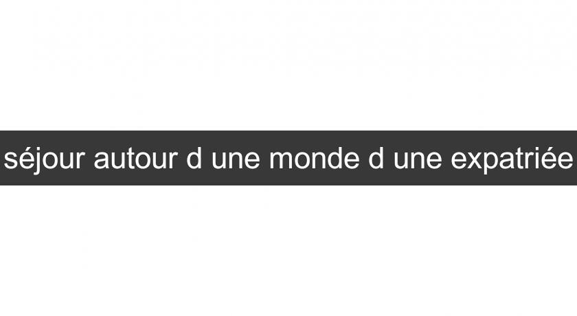 séjour autour d'une monde d'une expatriée séjour autour d'une monde d'une expatriée