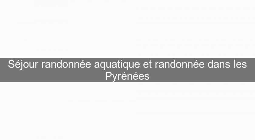 Séjour randonnée aquatique et randonnée dans les Pyrénées