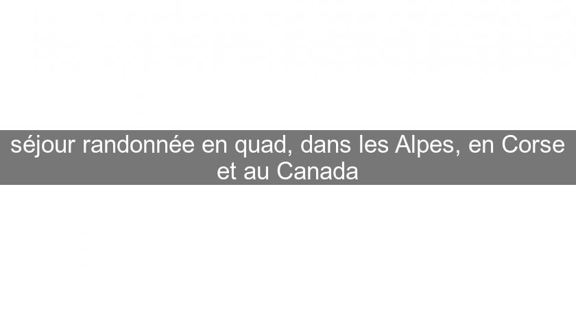 séjour randonnée en quad, dans les Alpes, en Corse et au Canada séjour randonnée en quad, dans les Alpes, en Corse et au Canada