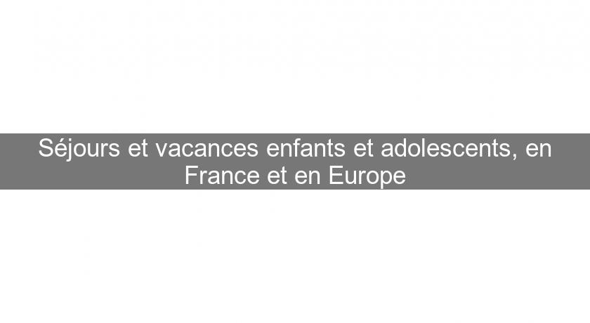 Séjours et vacances enfants et adolescents, en France et en Europe Séjours et vacances enfants et adolescents, en France et en Europe