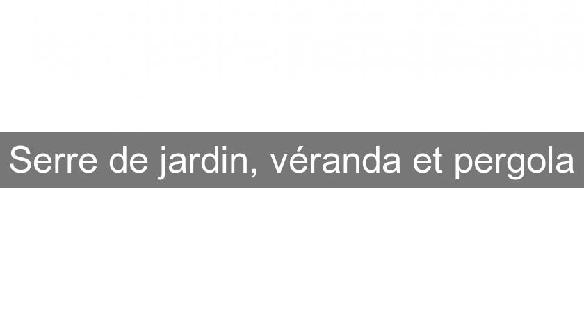 Serre de jardin, véranda et pergola Serre de jardin, véranda et pergola