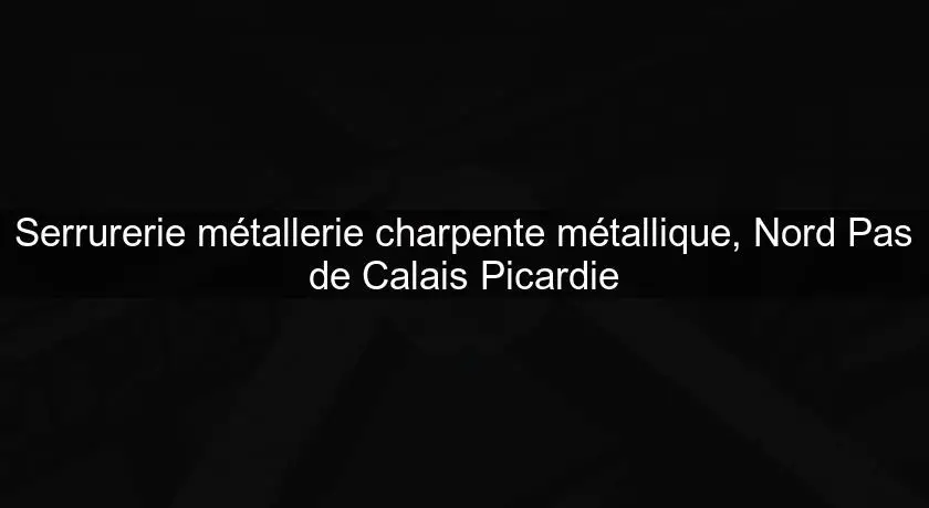 Serrurerie métallerie charpente métallique, Nord Pas de Calais Picardie