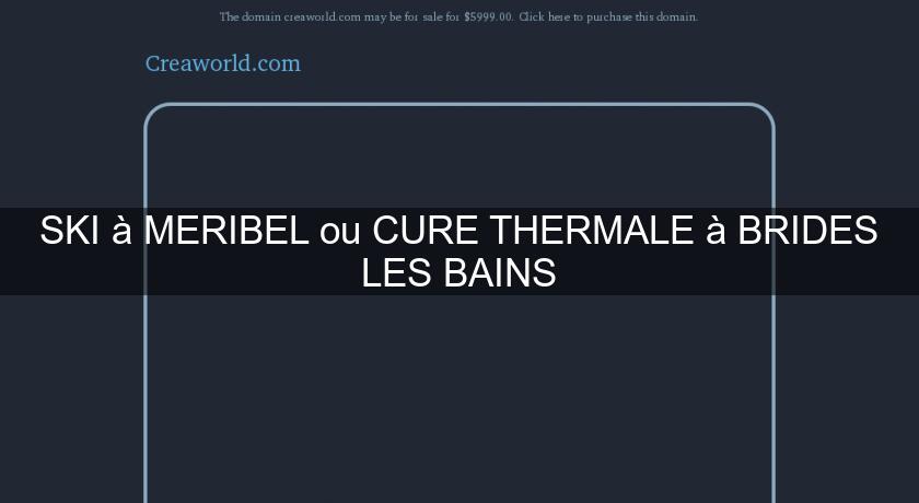 SKI à MERIBEL ou CURE THERMALE à BRIDES LES BAINS SKI à MERIBEL ou CURE THERMALE à BRIDES LES BAINS