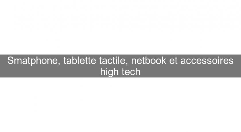 Smatphone, tablette tactile, netbook et accessoires high tech Smatphone, tablette tactile, netbook et accessoires high tech