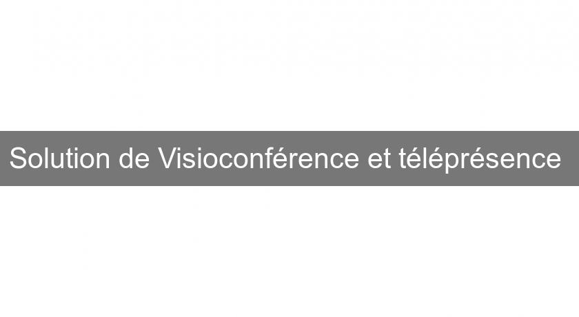 Solution de Visioconférence et téléprésence Solution de Visioconférence et téléprésence