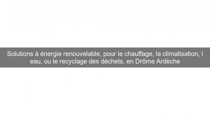 Solutions à énergie renouvelable, pour le chauffage, la climatisation, l'eau, ou le recyclage des déchets, en Drôme Ardèche