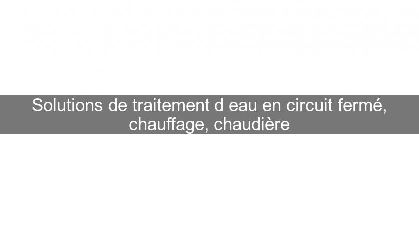 Solutions de traitement d'eau en circuit fermé, chauffage, chaudière Solutions de traitement d'eau en circuit fermé, chauffage, chaudière