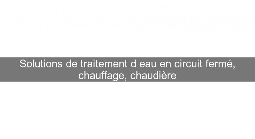 Solutions de traitement d'eau en circuit fermé, chauffage, chaudière