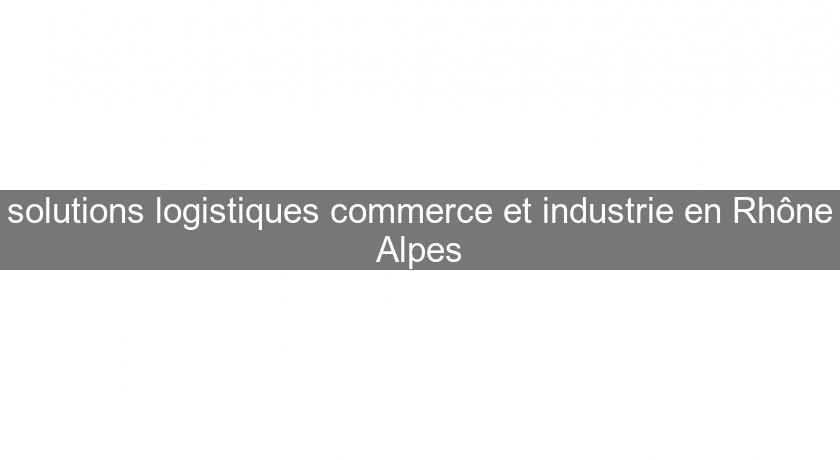 solutions logistiques commerce et industrie en Rhône Alpes solutions logistiques commerce et industrie en Rhône Alpes
