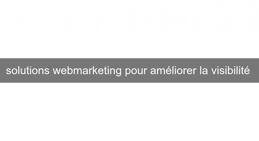 solutions webmarketing pour améliorer la visibilité solutions webmarketing pour améliorer la visibilité