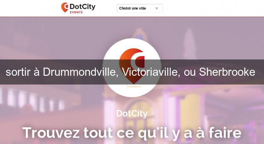 sortir à Drummondville, Victoriaville, ou Sherbrooke 