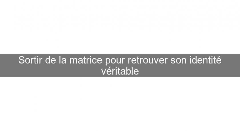 Sortir de la matrice pour retrouver son identité véritable Sortir de la matrice pour retrouver son identité véritable