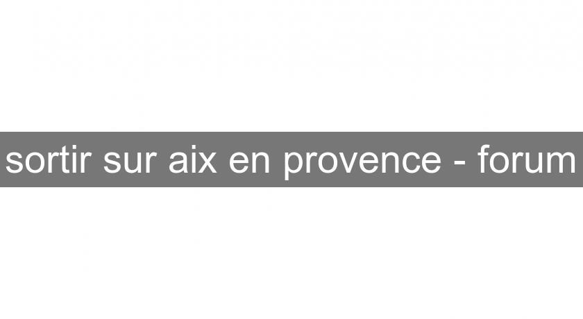 sortir sur aix en provence - forum