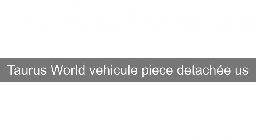 Taurus World vehicule piece detachée us Taurus World vehicule piece detachée us