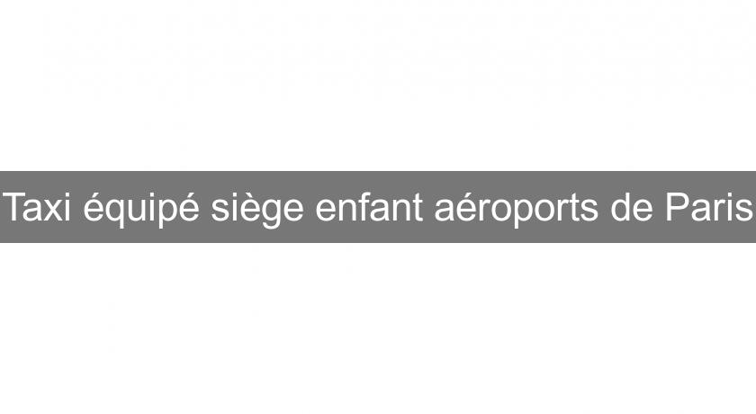 Taxi équipé siège enfant aéroports de Paris Taxi équipé siège enfant aéroports de Paris