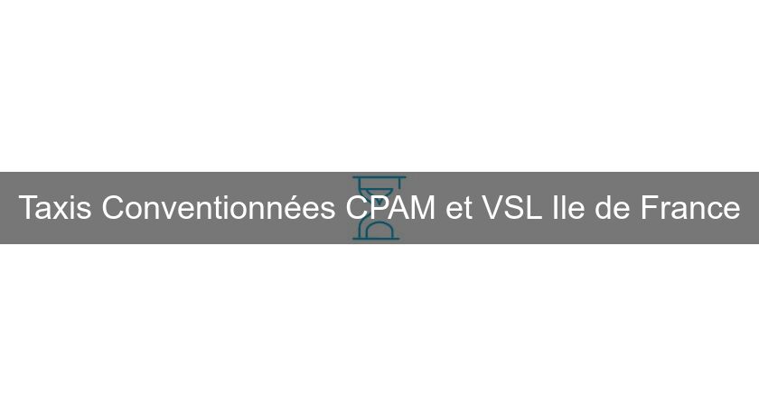 Taxis Conventionnées CPAM et VSL Ile de France Taxis Conventionnées CPAM et VSL Ile de France